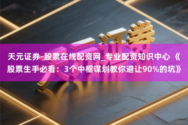 天元证券-股票在线配资网_专业配资知识中心 《股票生手必看：3个中枢谋划教你避让90%的坑》