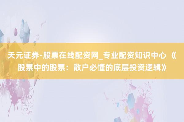 天元证券-股票在线配资网_专业配资知识中心 《股票中的股票：散户必懂的底层投资逻辑》