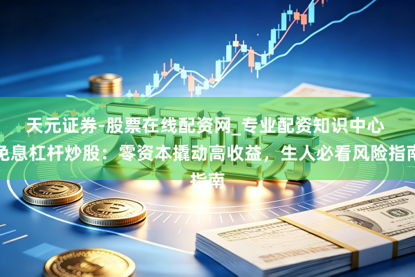 天元证券-股票在线配资网_专业配资知识中心 免息杠杆炒股：零资本撬动高收益，生人必看风险指南