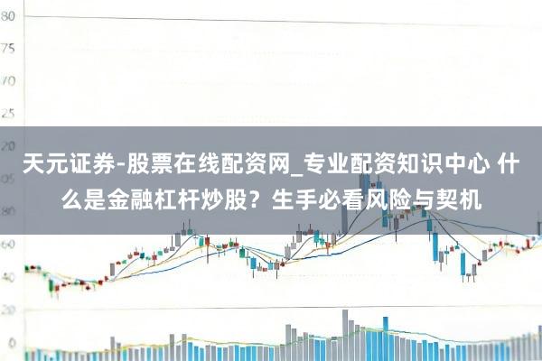 天元证券-股票在线配资网_专业配资知识中心 什么是金融杠杆炒股？生手必看风险与契机