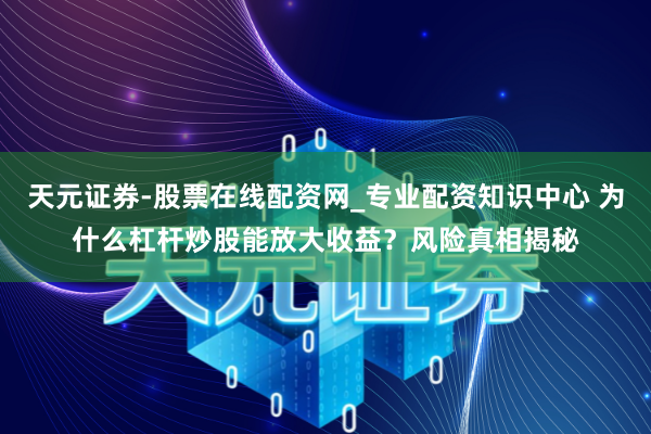 天元证券-股票在线配资网_专业配资知识中心 为什么杠杆炒股能放大收益？风险真相揭秘