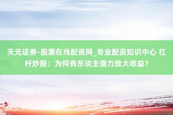 天元证券-股票在线配资网_专业配资知识中心 杠杆炒股：为何有东谈主借力放大收益？