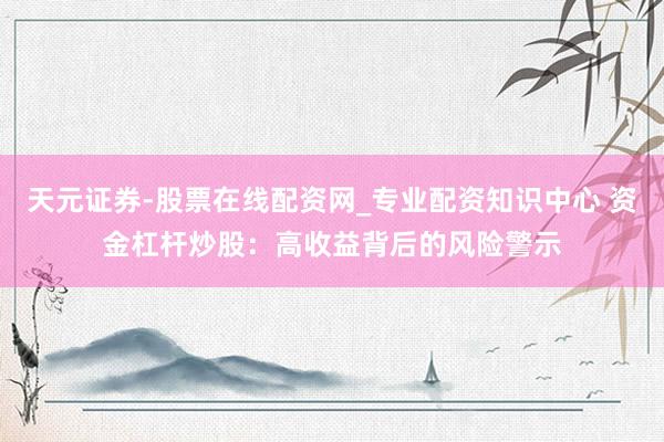 天元证券-股票在线配资网_专业配资知识中心 资金杠杆炒股：高收益背后的风险警示