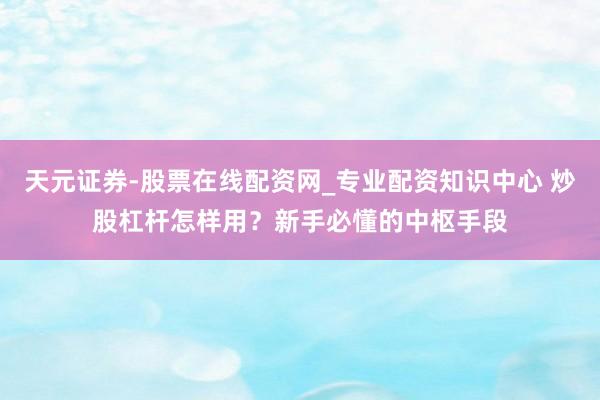 天元证券-股票在线配资网_专业配资知识中心 炒股杠杆怎样用？新手必懂的中枢手段