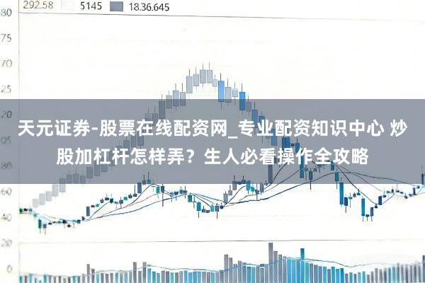 天元证券-股票在线配资网_专业配资知识中心 炒股加杠杆怎样弄？生人必看操作全攻略