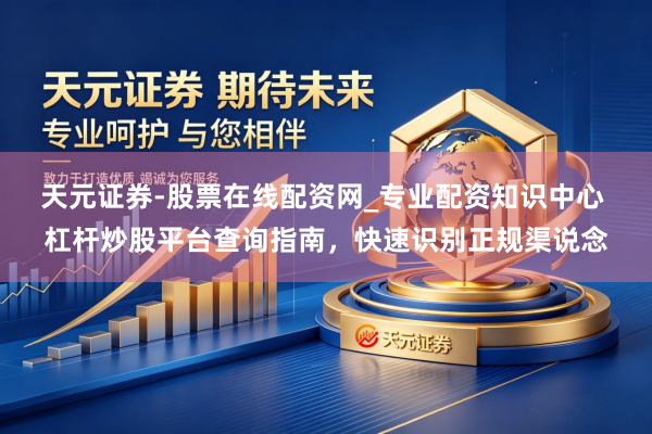 天元证券-股票在线配资网_专业配资知识中心 杠杆炒股平台查询指南，快速识别正规渠说念