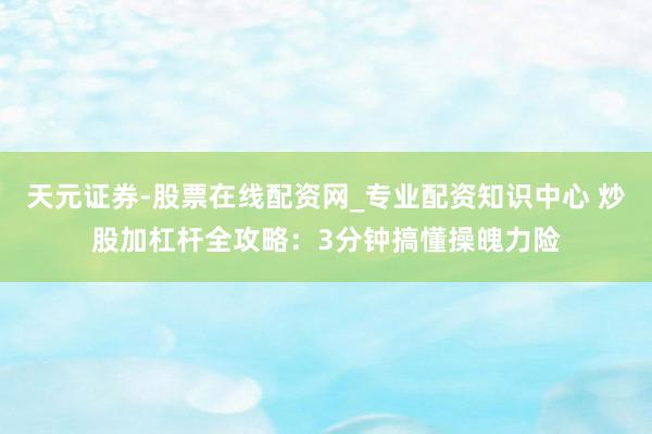 天元证券-股票在线配资网_专业配资知识中心 炒股加杠杆全攻略：3分钟搞懂操魄力险