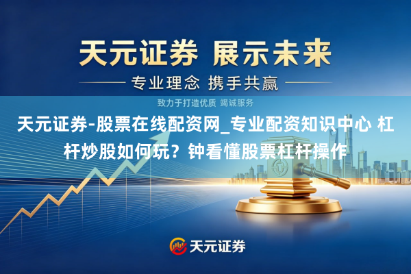 天元证券-股票在线配资网_专业配资知识中心 杠杆炒股如何玩？钟看懂股票杠杆操作