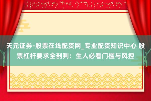 天元证券-股票在线配资网_专业配资知识中心 股票杠杆要求全剖判：生人必看门槛与风控