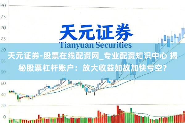 天元证券-股票在线配资网_专业配资知识中心 揭秘股票杠杆账户：放大收益如故加快亏空？