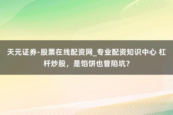 天元证券-股票在线配资网_专业配资知识中心 杠杆炒股，是馅饼也曾陷坑？
