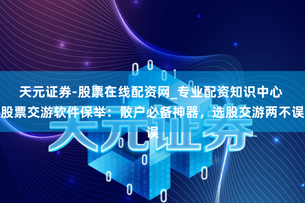 天元证券-股票在线配资网_专业配资知识中心 股票交游软件保举：散户必备神器，选股交游两不误