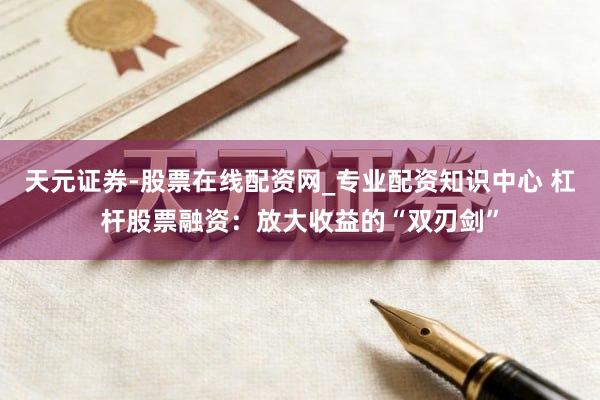 天元证券-股票在线配资网_专业配资知识中心 杠杆股票融资：放大收益的“双刃剑”