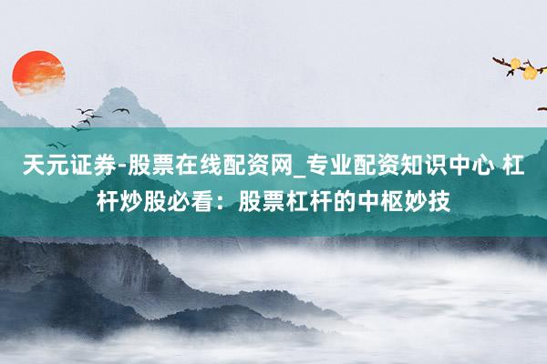 天元证券-股票在线配资网_专业配资知识中心 杠杆炒股必看：股票杠杆的中枢妙技