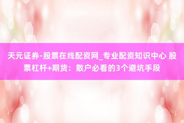 天元证券-股票在线配资网_专业配资知识中心 股票杠杆+期货：散户必看的3个避坑手段