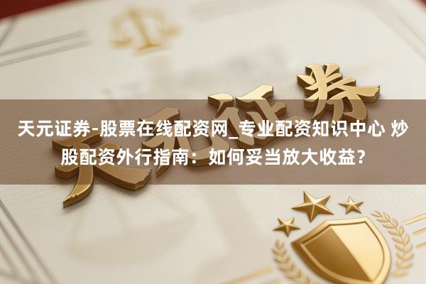 天元证券-股票在线配资网_专业配资知识中心 炒股配资外行指南：如何妥当放大收益？