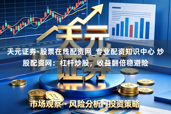 天元证券-股票在线配资网_专业配资知识中心 炒股配资网：杠杆炒股，收益翻倍稳避险