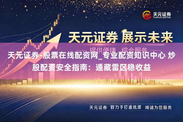 天元证券-股票在线配资网_专业配资知识中心 炒股配资安全指南：遁藏雷区稳收益