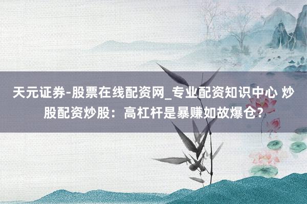 天元证券-股票在线配资网_专业配资知识中心 炒股配资炒股：高杠杆是暴赚如故爆仓？