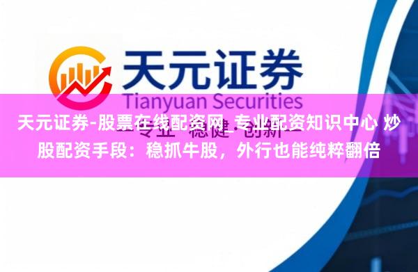 天元证券-股票在线配资网_专业配资知识中心 炒股配资手段：稳抓牛股，外行也能纯粹翻倍