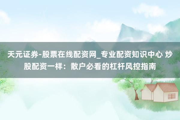 天元证券-股票在线配资网_专业配资知识中心 炒股配资一样：散户必看的杠杆风控指南