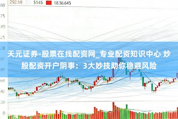 天元证券-股票在线配资网_专业配资知识中心 炒股配资开户阴事：3大妙技助你稳避风险