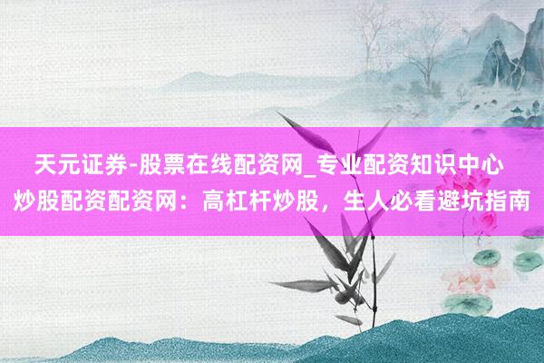 天元证券-股票在线配资网_专业配资知识中心 炒股配资配资网：高杠杆炒股，生人必看避坑指南