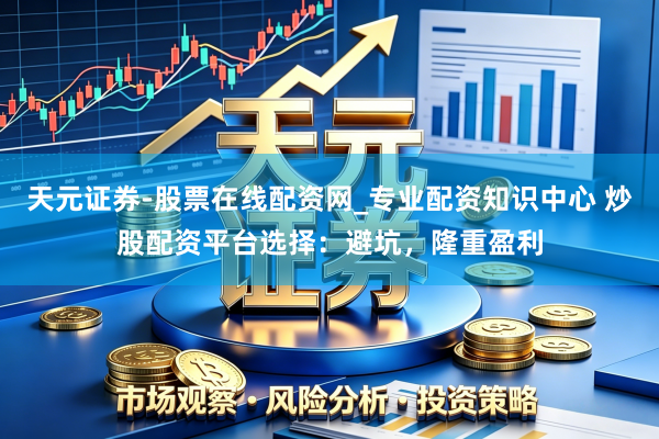天元证券-股票在线配资网_专业配资知识中心 炒股配资平台选择：避坑，隆重盈利