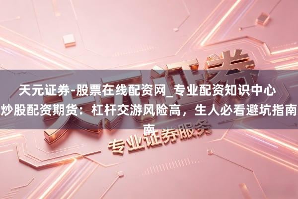 天元证券-股票在线配资网_专业配资知识中心 炒股配资期货：杠杆交游风险高，生人必看避坑指南