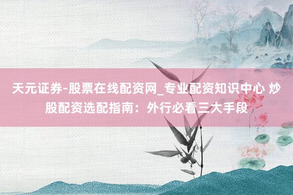天元证券-股票在线配资网_专业配资知识中心 炒股配资选配指南：外行必看三大手段